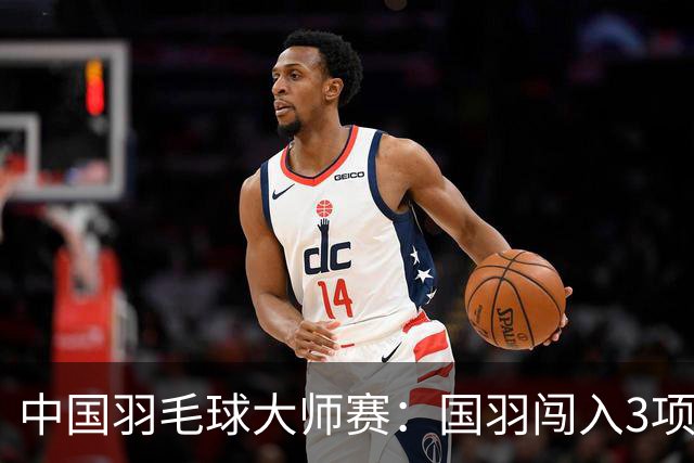 中国羽毛球大师赛：国羽闯入3项决赛