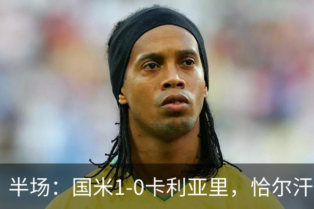 半场：国米1-0卡利亚里，恰尔汗奥卢连场破门