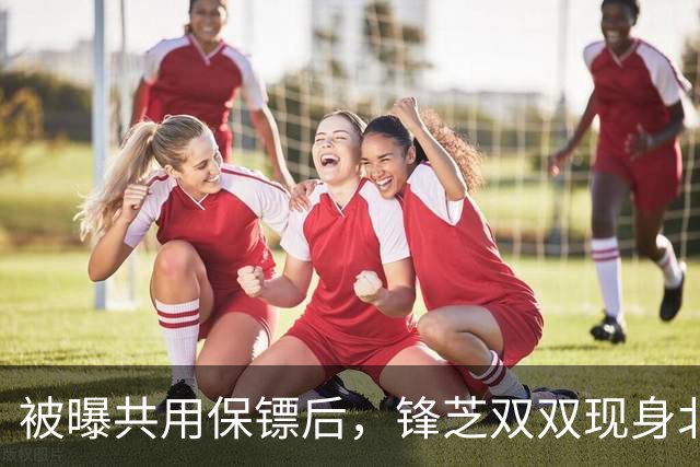 被曝共用保镖后，锋芝双双现身北京打网球，才发现两人关系不一般
